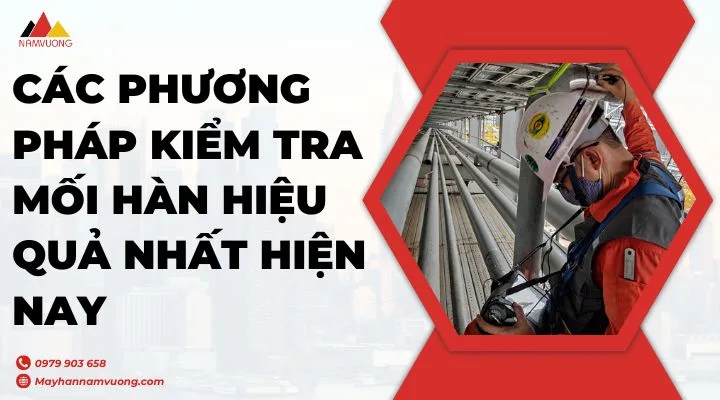 Các phương pháp kiểm tra mối hàn hiệu quả nhất hiện nay